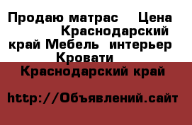 Продаю матрас  › Цена ­ 5 500 - Краснодарский край Мебель, интерьер » Кровати   . Краснодарский край